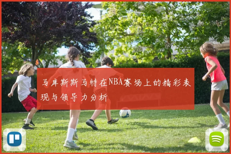 马库斯斯马特在NBA赛场上的精彩表现与领导力分析