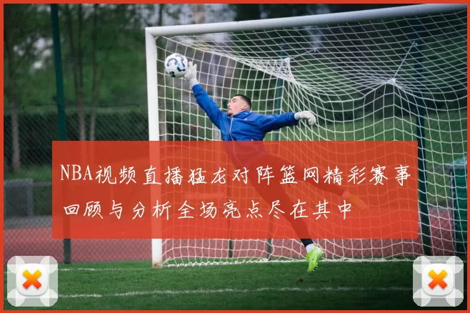 NBA视频直播猛龙对阵篮网精彩赛事回顾与分析全场亮点尽在其中