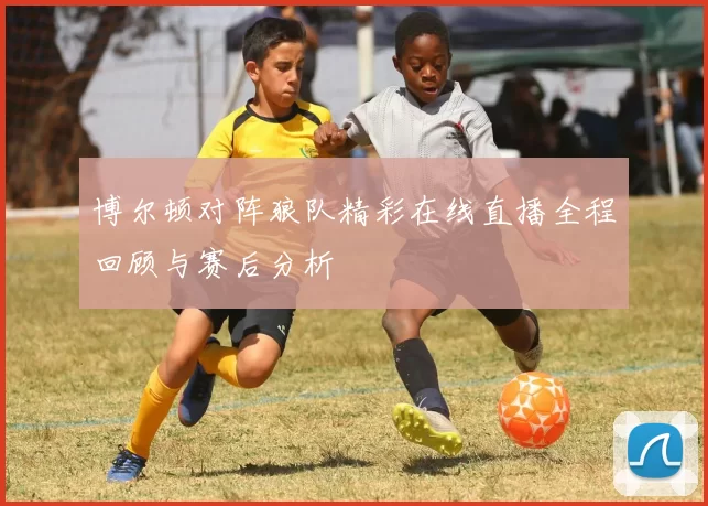 博尔顿对阵狼队精彩在线直播全程回顾与赛后分析