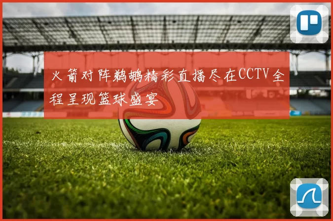 火箭对阵鹈鹕精彩直播尽在CCTV全程呈现篮球盛宴