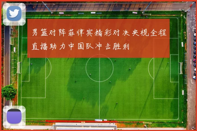 男篮对阵菲律宾精彩对决央视全程直播助力中国队冲击胜利