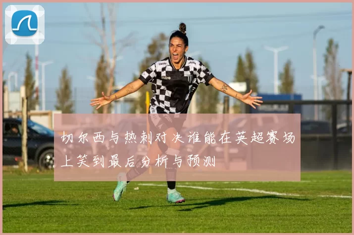 切尔西与热刺对决谁能在英超赛场上笑到最后分析与预测