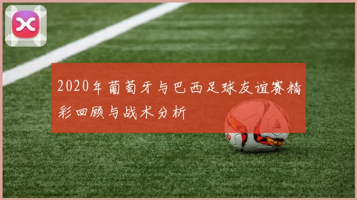 2020年葡萄牙与巴西足球友谊赛精彩回顾与战术分析