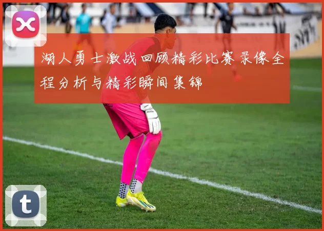 湖人勇士激战回顾精彩比赛录像全程分析与精彩瞬间集锦