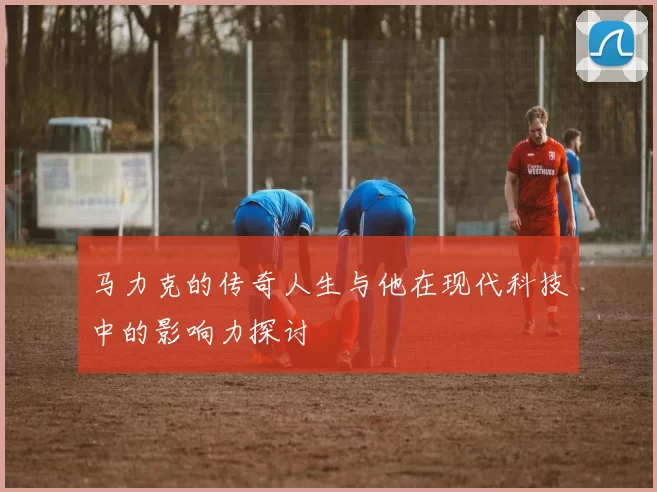 马力克的传奇人生与他在现代科技中的影响力探讨