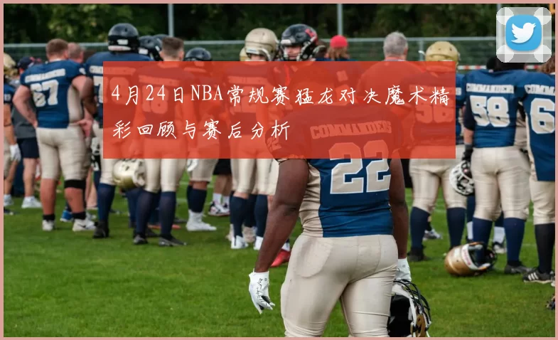 4月24日NBA常规赛猛龙对决魔术精彩回顾与赛后分析