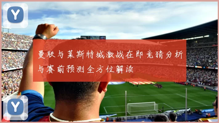 曼联与莱斯特城激战在即竞猜分析与赛前预测全方位解读