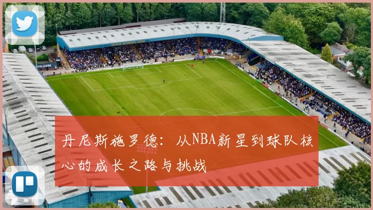 丹尼斯施罗德：从NBA新星到球队核心的成长之路与挑战