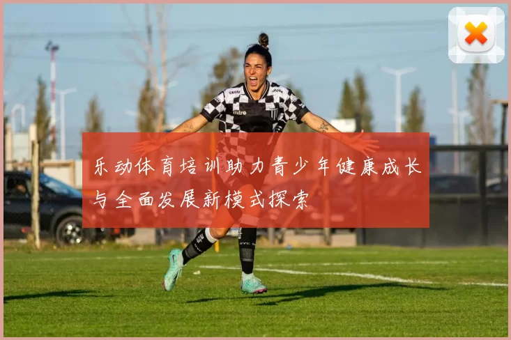 乐动体育培训助力青少年健康成长与全面发展新模式探索